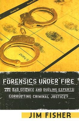 Forensics Under Fire: Are Bad Science and Dueling Experts Corrupting Criminal Justice? by Fisher, Jim