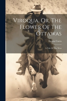 Viroqua, Or, The Flower Of The Ottawas: A Tale Of The West by Carra, Emma