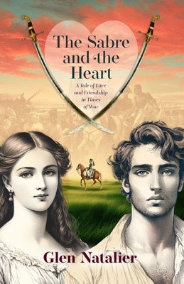 The Sabre and the Heart: A Tale of Love and Friendship in War by Natalier, Glen