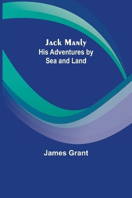 Jack Manly; His Adventures by Sea and Land by James Grant