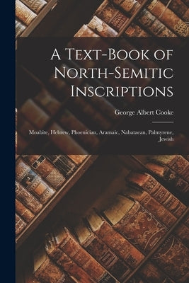 A Text-Book of North-Semitic Inscriptions: Moabite, Hebrew, Phoenician, Aramaic, Nabataean, Palmyrene, Jewish by Cooke, George Albert