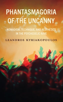 Phantasmagoria of the Uncanny: Nomadism, Technique, and Aesthetics in the Psychedelic Rave by Kyriakopoulos, Leandros