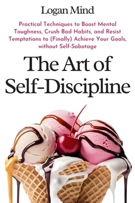 The Art of Self-Discipline: Practical Techniques to Boost Mental Toughness, Crush Bad Habits, and Resist Temptations to (Finally) Achieve Your Goa by Mind, Logan