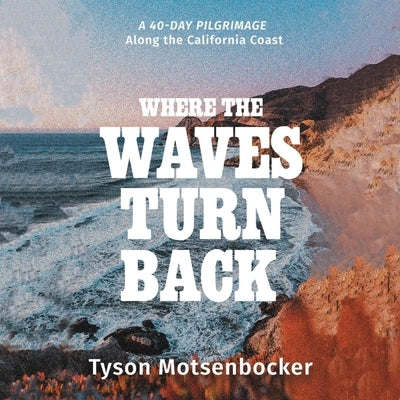 Where the Waves Turn Back: A Forty-Day Pilgrimage Along the California Coast by Motsenbocker, Tyson