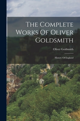 The Complete Works Of Oliver Goldsmith: History Of England by Goldsmith, Oliver