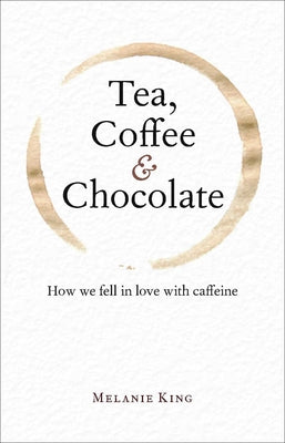 Tea, Coffee & Chocolate: How We Fell in Love with Caffeine by King, Melanie