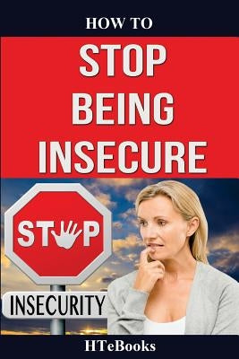 How To Stop Being Insecure: 25 Great Ways To Defeat Your Insecurities by Htebooks