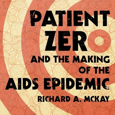 Patient Zero and the Making of the AIDS Epidemic Lib/E by McKay, Richard A.