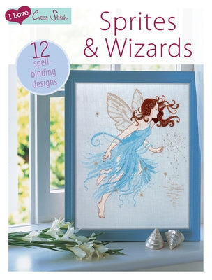 I Love Cross Stitch - Sprites & Wizards: 12 Spell-Binding Designs by Various