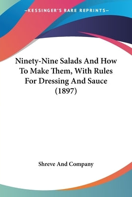 Ninety-Nine Salads And How To Make Them, With Rules For Dressing And Sauce (1897) by Shreve and Company