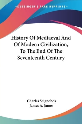 History Of Mediaeval And Of Modern Civilization, To The End Of The Seventeenth Century by Seignobos, Charles