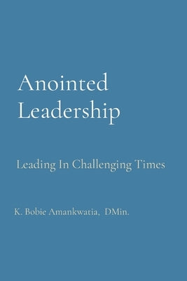 Anointed Leadership: Leading In Challenging Times by Amankwatia, K. Bobie