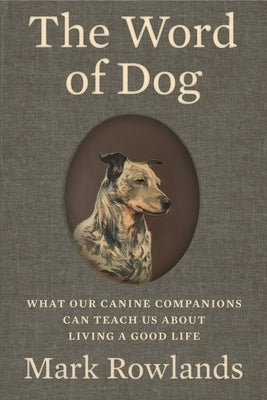 The Word of Dog: What Our Canine Companions Can Teach Us about Living a Good Life by Rowlands, Mark