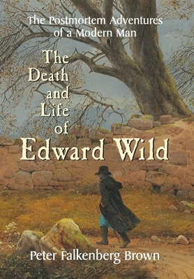 The Death and Life of Edward Wild: The Postmortem Adventures of a Modern Man by Brown, Peter Falkenberg