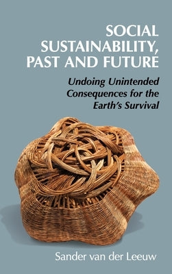 Social Sustainability, Past and Future: Undoing Unintended Consequences for the Earth's Survival by Van Der Leeuw, Sander