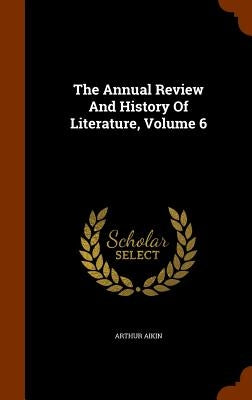 The Annual Review And History Of Literature, Volume 6 by Aikin, Arthur