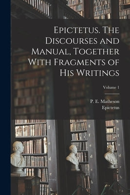 Epictetus. The Discourses and Manual, Together With Fragments of His Writings; Volume 1 by Epictetus