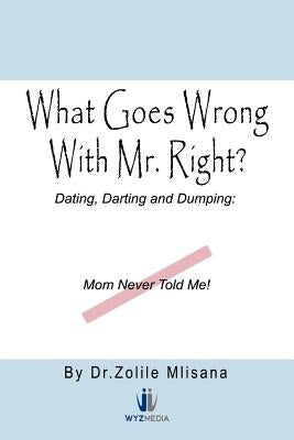 What Goes Wrong with Mr. Right?: Dating, Darting and Dumping: Mom Never Told Me by Mlisana, Zolile