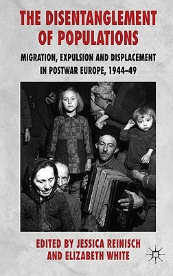 The Disentanglement of Populations: Migration, Expulsion and Displacement in Postwar Europe, 1944-49 by Reinisch, J.