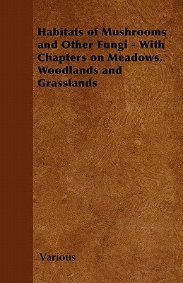 Habitats of Mushrooms and Other Fungi - With Chapters on Meadows, Woodlands and Grasslands by Various