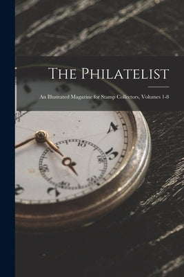 The Philatelist: An Illustrated Magazine for Stamp Collectors, Volumes 1-8 by Anonymous