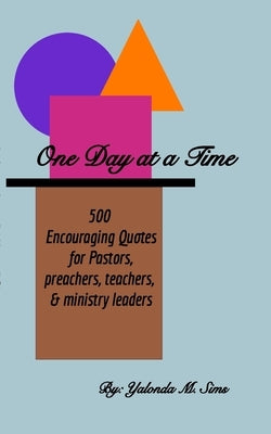 One Day at a Time: 500 Encouraging Quotes for Pastors, Preachers, Teachers & Ministry Leaders by Sims, Yalonda M.