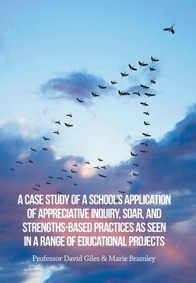 A Case Study of a School's Application of Appreciative Inquiry, Soar, and Strengths-Based Practices as Seen in a Range of Educational Projects by Bramley, Marie