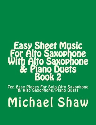 Easy Sheet Music For Alto Saxophone With Alto Saxophone & Piano Duets Book 2: Ten Easy Pieces For Solo Alto Saxophone & Alto Saxophone/Piano Duets by Shaw, Michael