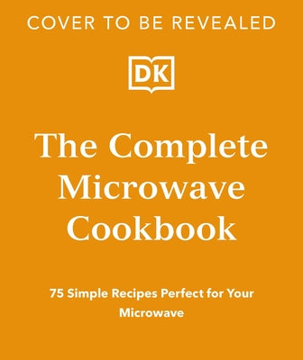 The Complete Microwave Cookbook: 75 Simple Recipes Perfect for Your Microwave by Dk