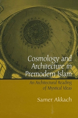 Cosmology and Architecture in Premodern Islam: An Architectural Reading of Mystical Ideas by Akkach, Samer