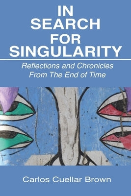 In Search For Singularity: Reflections and Chronicles From The End of Time by Brown, Carlos Cuellar