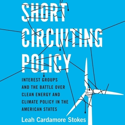 Short Circuiting Policy: Interest Groups and the Battle Over Clean Energy and Climate Policy in the American States by Stokes, Leah Cardamore