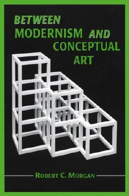 Between Modernism and Conceptual Art: A Critical Response by Morgan, Robert C.