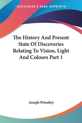 The History And Present State Of Discoveries Relating To Vision, Light And Colours Part 1 by Priestley, Joseph