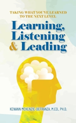 Learning, Listening & Leading: Taking what you've learned to the next level by Kenann McKenzie-Defranza, M. Ed Ph. D.