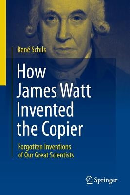 How James Watt Invented the Copier: Forgotten Inventions of Our Great Scientists by Schils, René