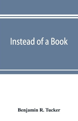 Instead of a book: by a man too busy to write one: a fragmentary exposition of philosophical anarchism by R. Tucker, Benjamin