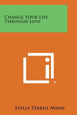 Change Your Life Through Love by Mann, Stella Terrill