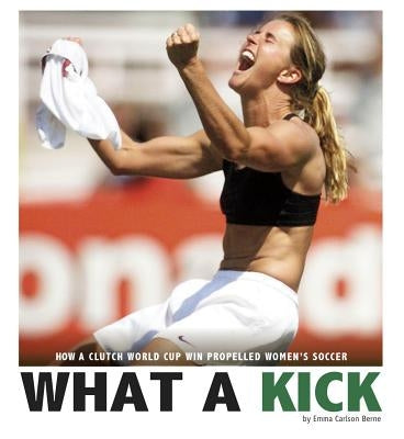 What a Kick: How a Clutch World Cup Win Propelled Women's Soccer by Carlson-Berne, Emma