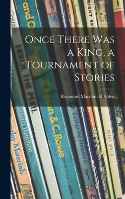 Once There Was a King, a Tournament of Stories by Alden, Raymond MacDonald 1873-1924