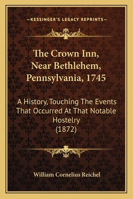 The Crown Inn, Near Bethlehem, Pennsylvania, 1745: A History, Touching The Events That Occurred At That Notable Hostelry (1872) by Reichel, William Cornelius