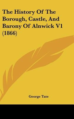 The History Of The Borough, Castle, And Barony Of Alnwick V1 (1866) by Tate, George