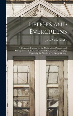 Hedges and Evergreens: A Complete Manual for the Cultivation, Pruning, and Management of All Plants Suitable for American Hedging; Especially by Warder, John Aston