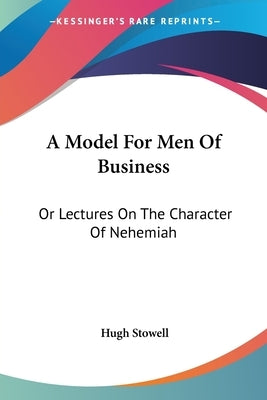 A Model For Men Of Business: Or Lectures On The Character Of Nehemiah by Stowell, Hugh