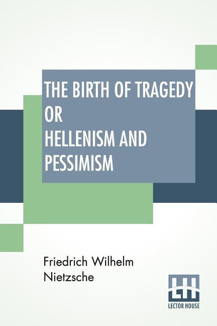 The Birth Of Tragedy Or Hellenism And Pessimism: Translated By Wm. A. Haussmann; Edited By Dr Oscar Levy by Nietzsche, Friedrich Wilhelm