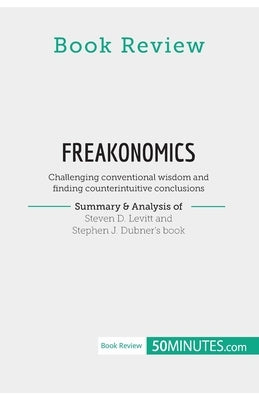 Book Review: Freakonomics by Steven D. Levitt and Stephen J. Dubner: Challenging conventional wisdom and finding counterintuitive c by 50minutes