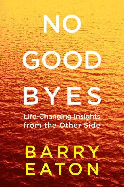 No Goodbyes: Life-Changing Insights from the Other Side by Eaton, Barry