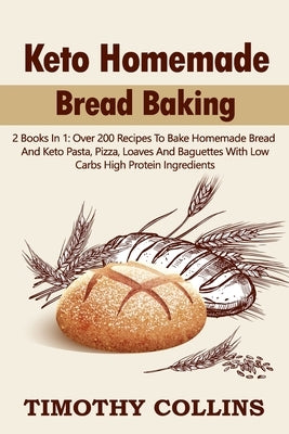 Keto Homemade Bread Baking: 2 Books In 1: Over 200 Recipes To Bake Homemade Bread And Keto Pasta, Pizza, Loaves And Baguettes With Low Carbs High by Collins, Timothy