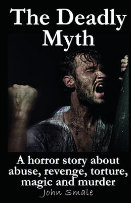 The Deadly Myth: A horror story about abuse, revenge, torture, magic and murder by Smale, John