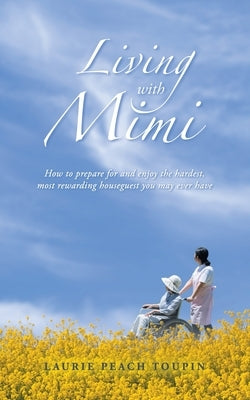 Living with Mimi: How to prepare for and enjoy the hardest, most rewarding houseguest you may ever have by Toupin, Laurie Peach